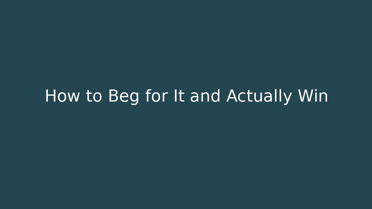 How to Beg for It and Actually Win