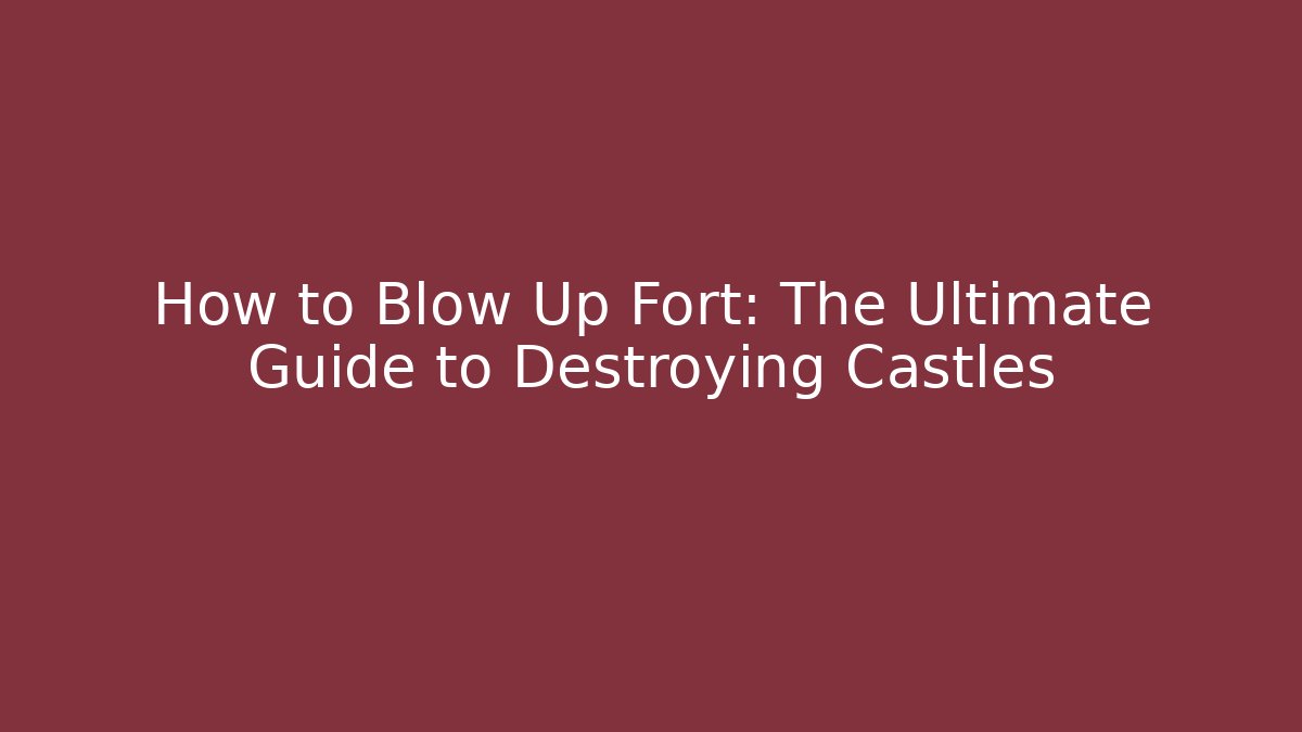 How to Blow Up Fort: The Ultimate Guide to Destroying Castles