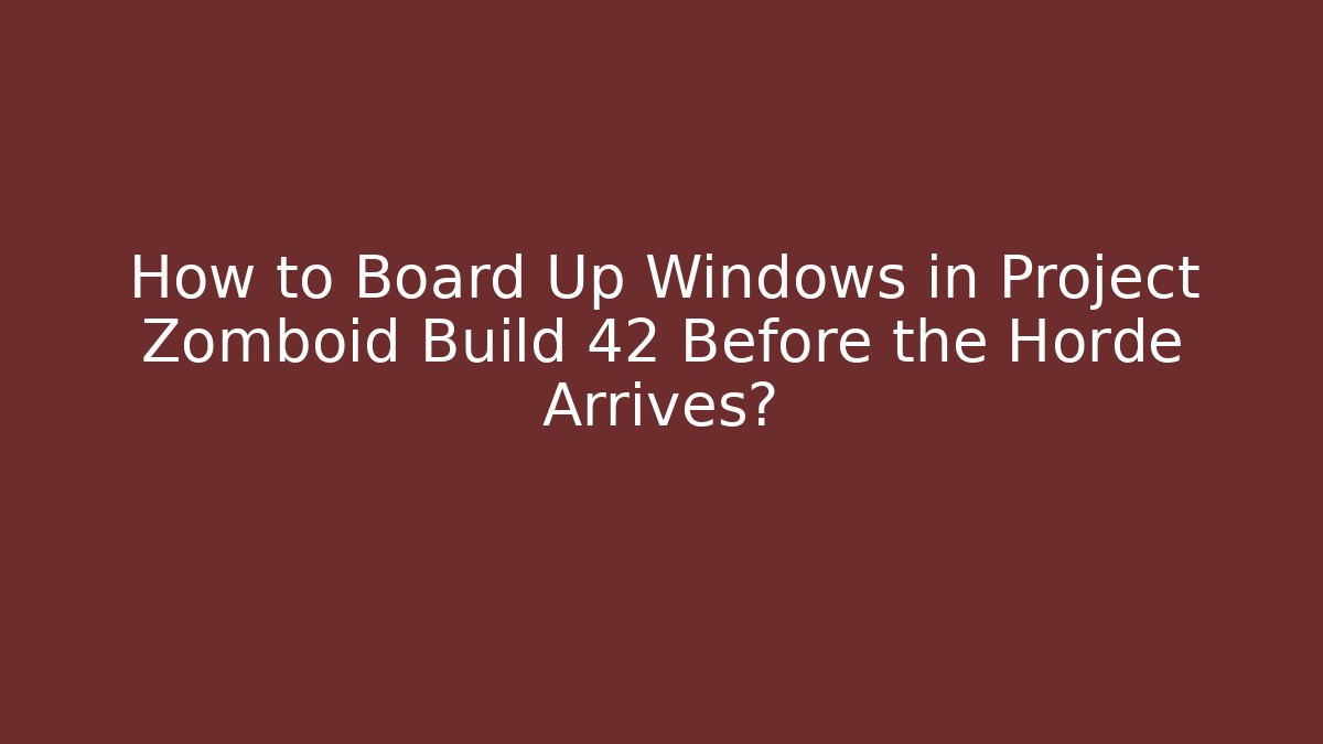 How to Board Up Windows in Project Zomboid Build 42 Before the Horde Arrives?
