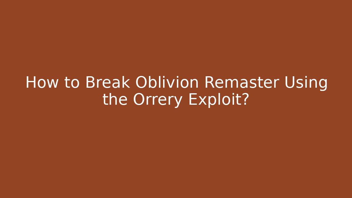 How to Break Oblivion Remaster Using the Orrery Exploit?