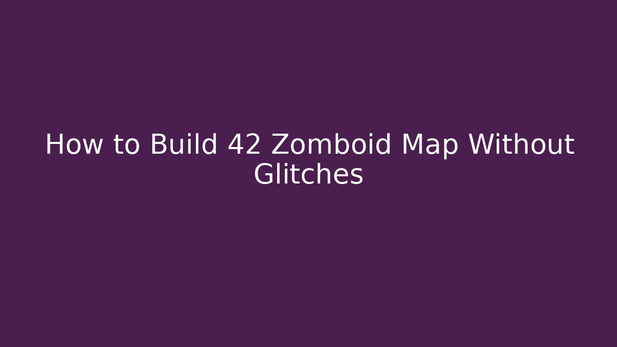 How to Build 42 Zomboid Map Without Glitches