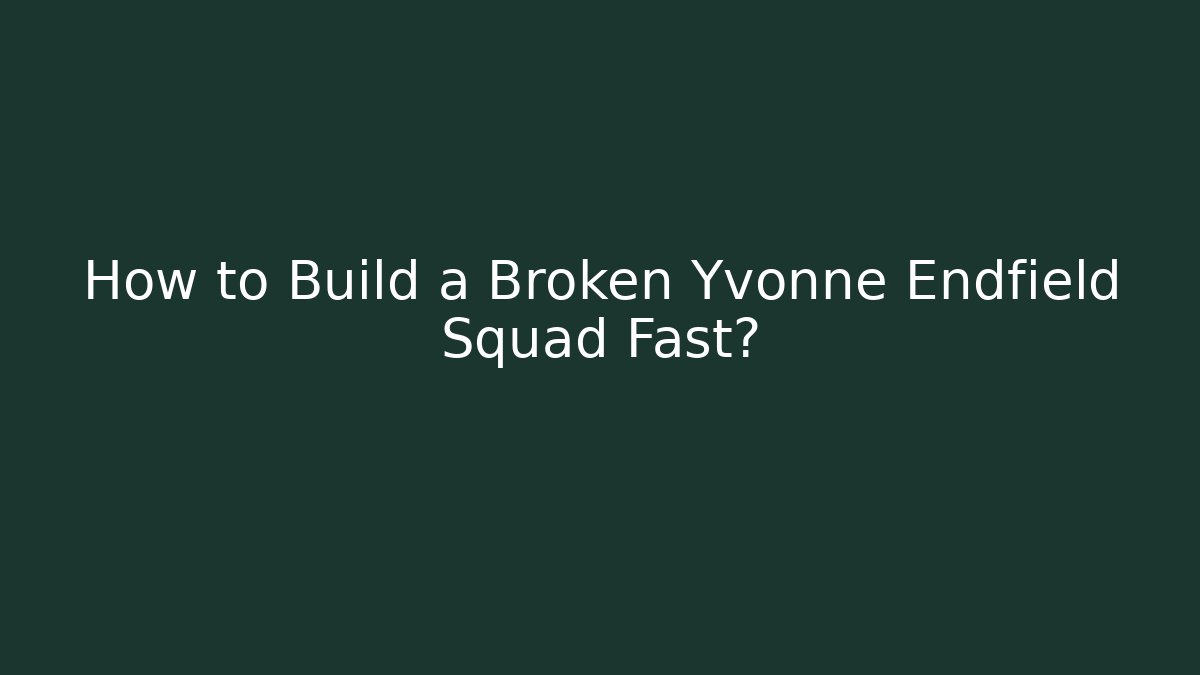 How to Build a Broken Yvonne Endfield Squad Fast?