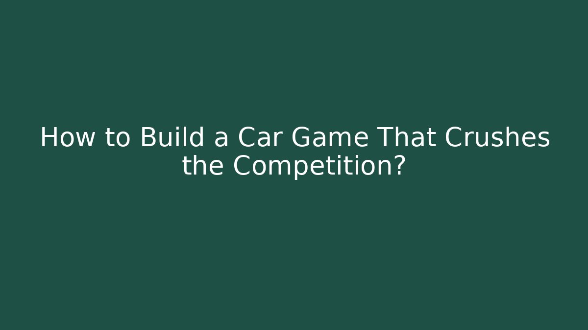 How to Build a Car Game That Crushes the Competition?