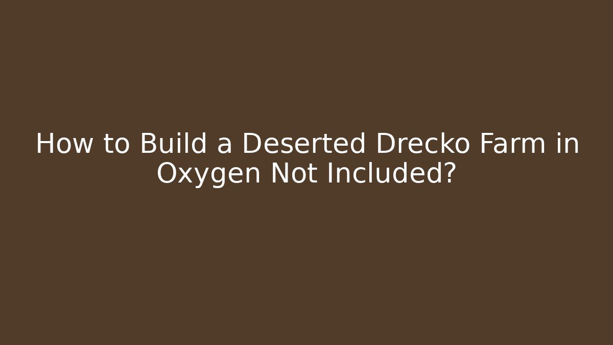 How to Build a Deserted Drecko Farm in Oxygen Not Included?