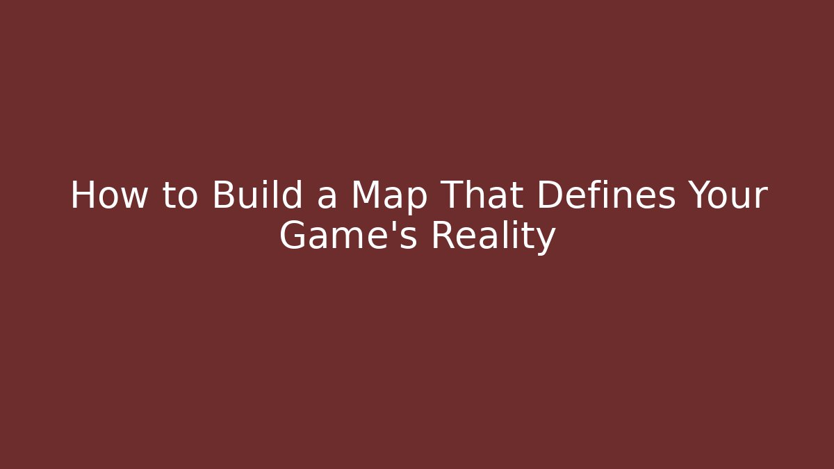 How to Build a Map That Defines Your Game's Reality