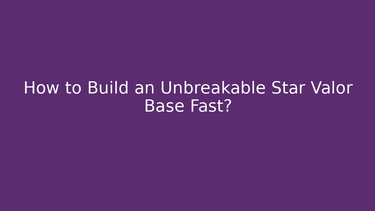 How to Build an Unbreakable Star Valor Base Fast?