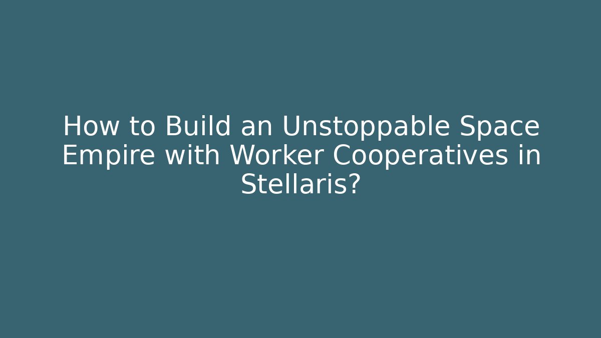 How to Build an Unstoppable Space Empire with Worker Cooperatives in Stellaris? - Critter Realm