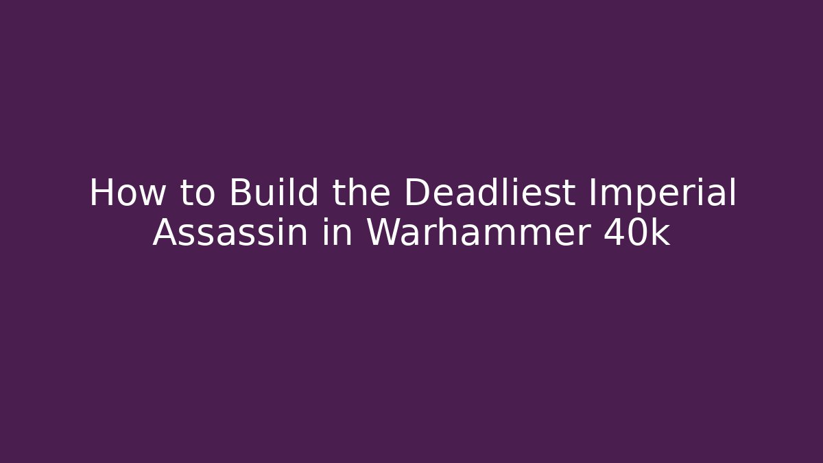 How to Build the Deadliest Imperial Assassin in Warhammer 40k