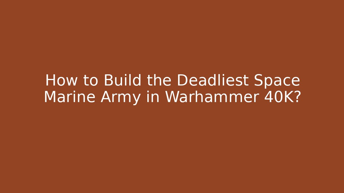 How to Build the Deadliest Space Marine Army in Warhammer 40K?