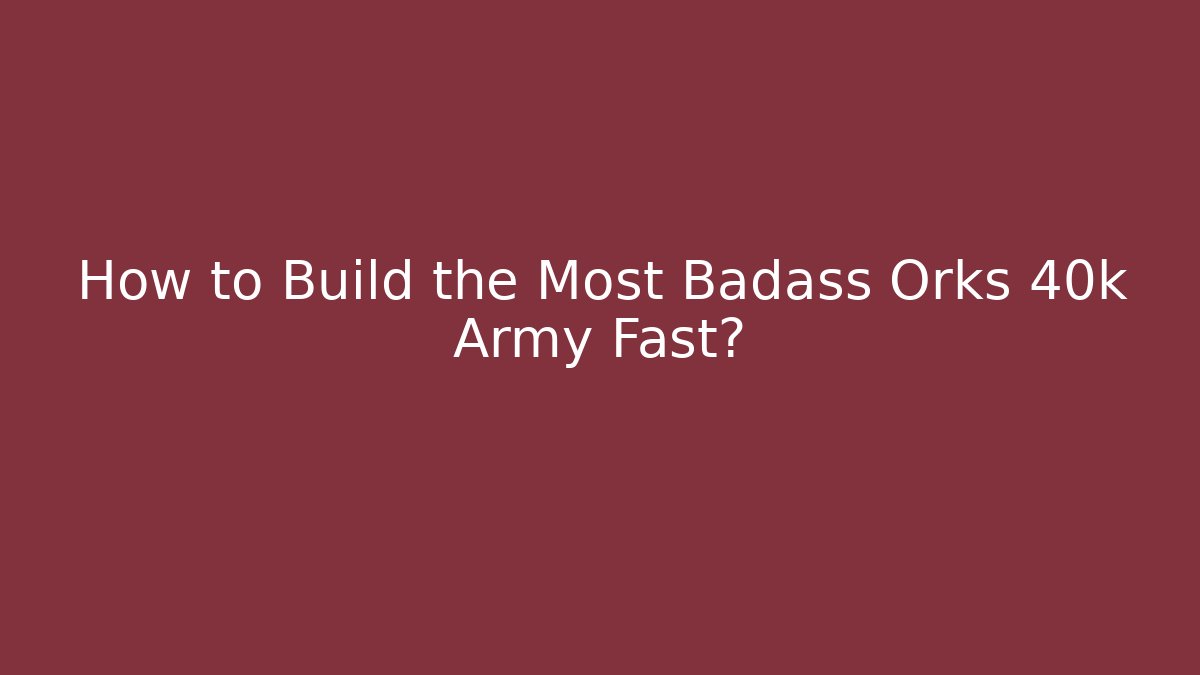 How to Build the Most Badass Orks 40k Army Fast? - Critter Realm