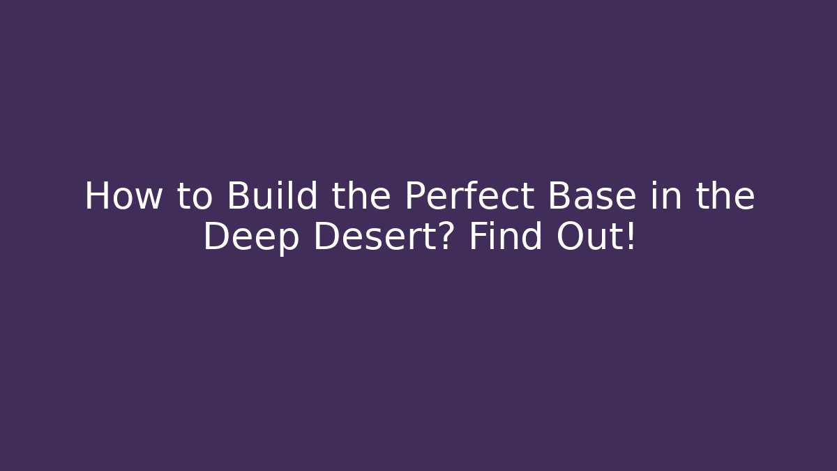 How to Build the Perfect Base in the Deep Desert? Find Out!
