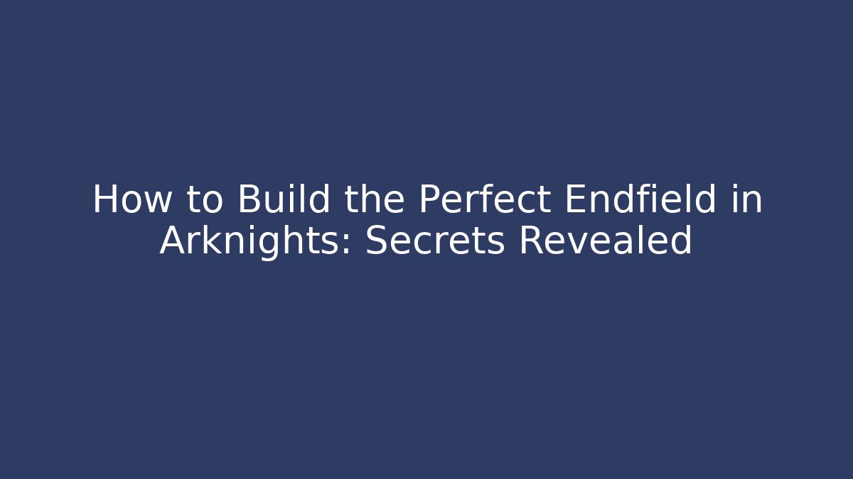How to Build the Perfect Endfield in Arknights: Secrets Revealed