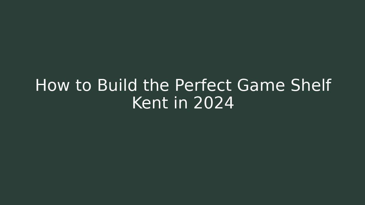 How to Build the Perfect Game Shelf Kent in 2024