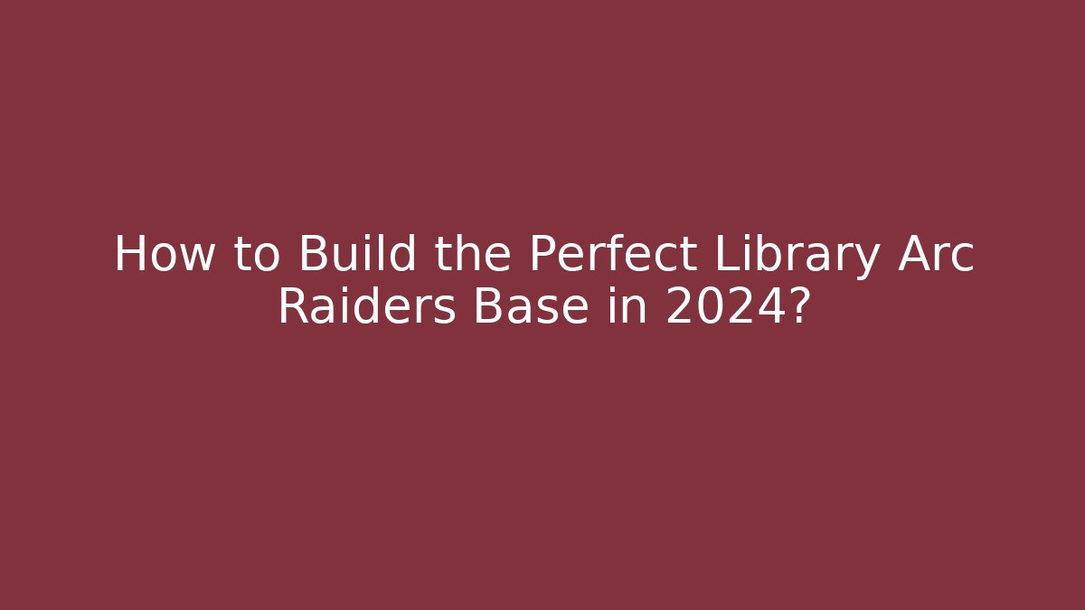How to Build the Perfect Library Arc Raiders Base in 2024?