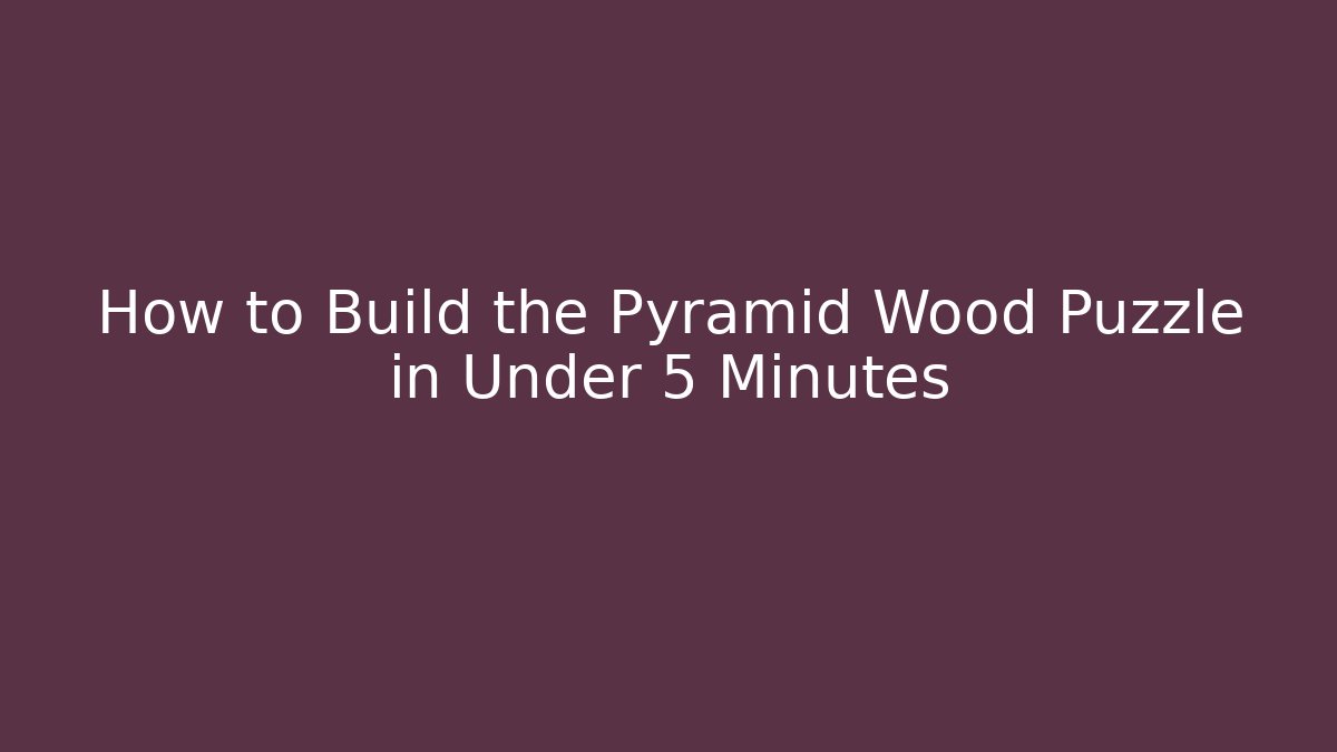 How to Build the Pyramid Wood Puzzle in Under 5 Minutes