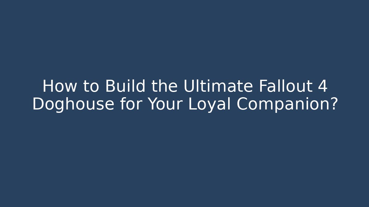 How to Build the Ultimate Fallout 4 Doghouse for Your Loyal Companion?
