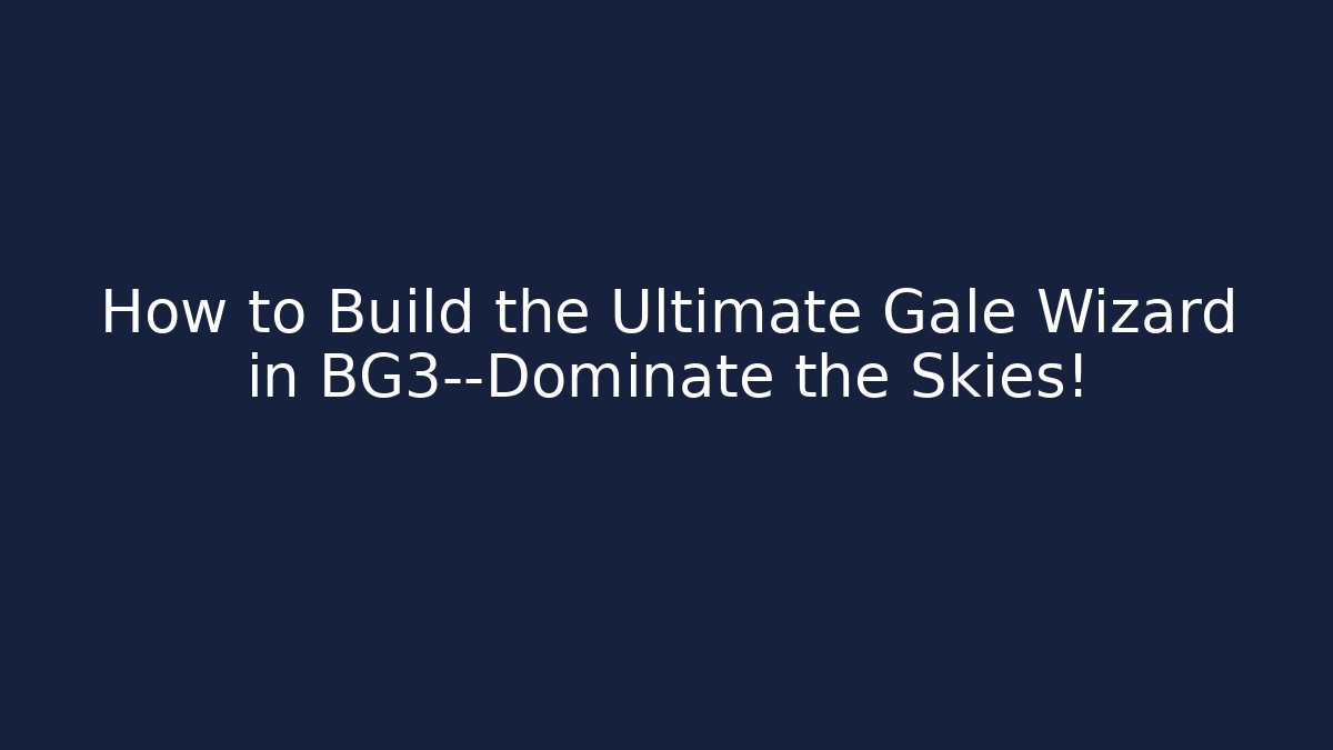 How to Build the Ultimate Gale Wizard in BG3—Dominate the Skies!