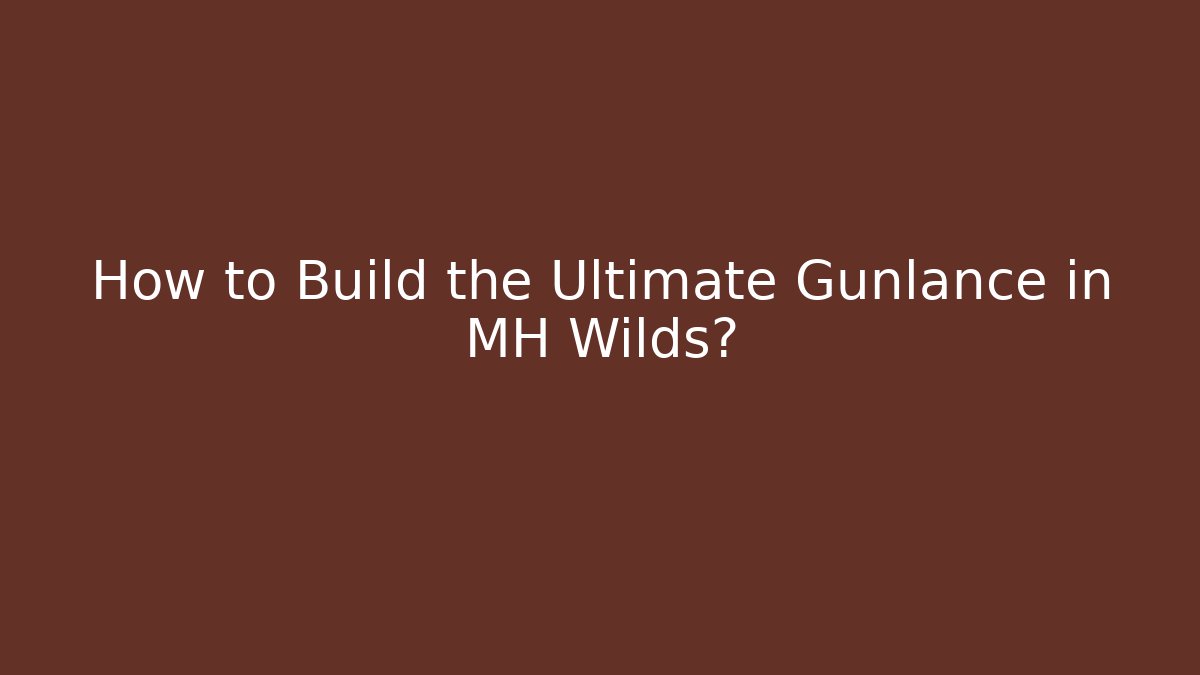 How to Build the Ultimate Gunlance in MH Wilds?