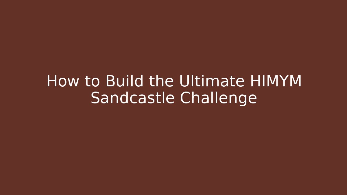 How to Build the Ultimate HIMYM Sandcastle Challenge