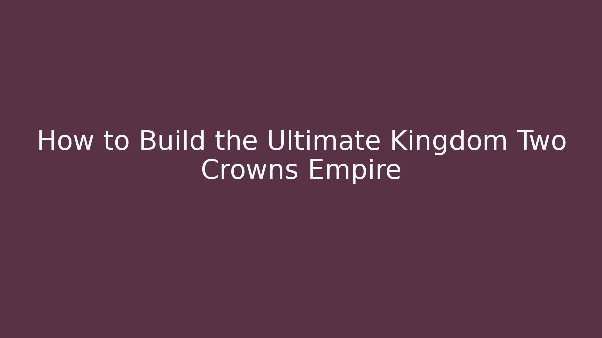 How to Build the Ultimate Kingdom Two Crowns Empire