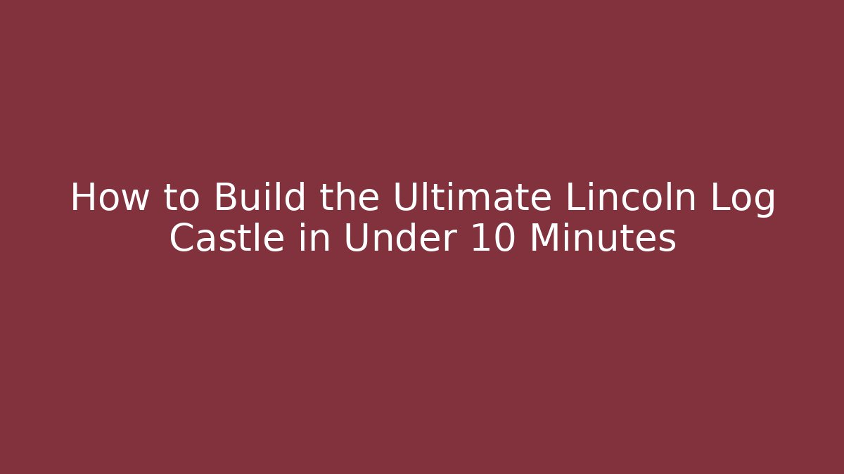 How to Build the Ultimate Lincoln Log Castle in Under 10 Minutes