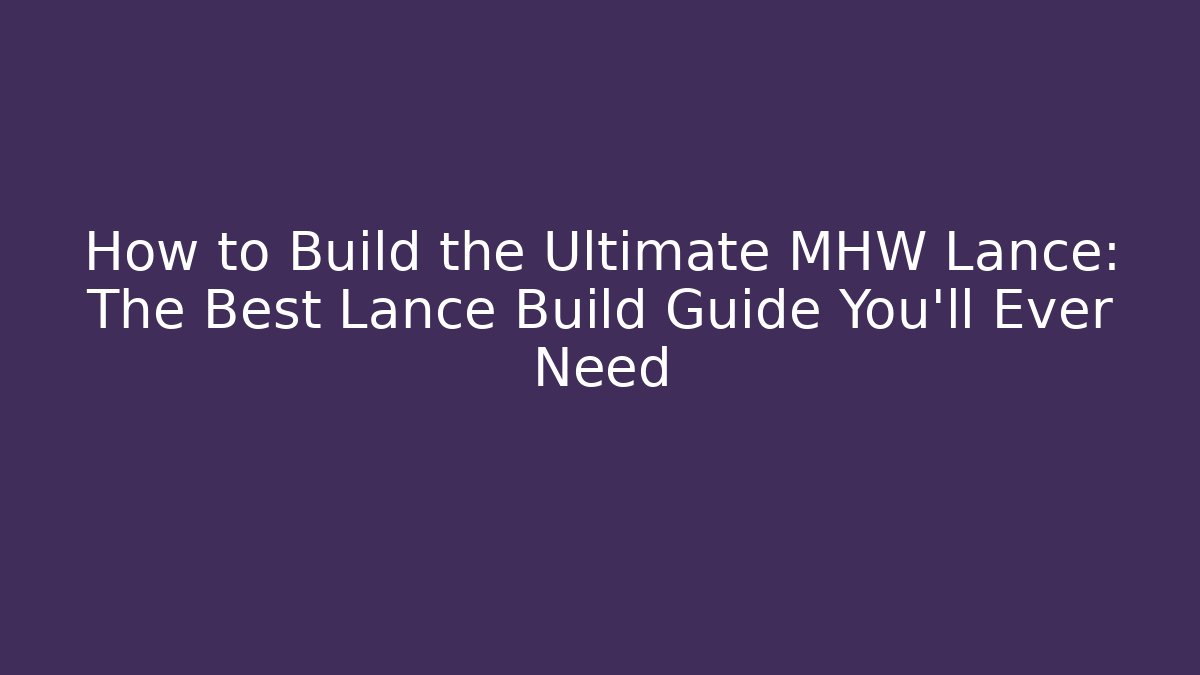 How to Build the Ultimate MHW Lance: The Best Lance Build Guide You’ll Ever Need