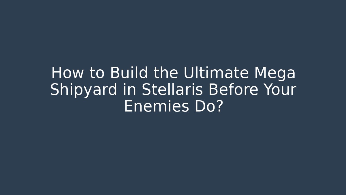 How to Build the Ultimate Mega Shipyard in Stellaris Before Your Enemies Do?
