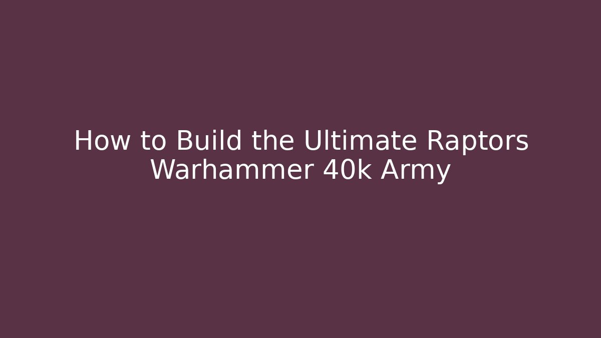 How to Build the Ultimate Raptors Warhammer 40k Army