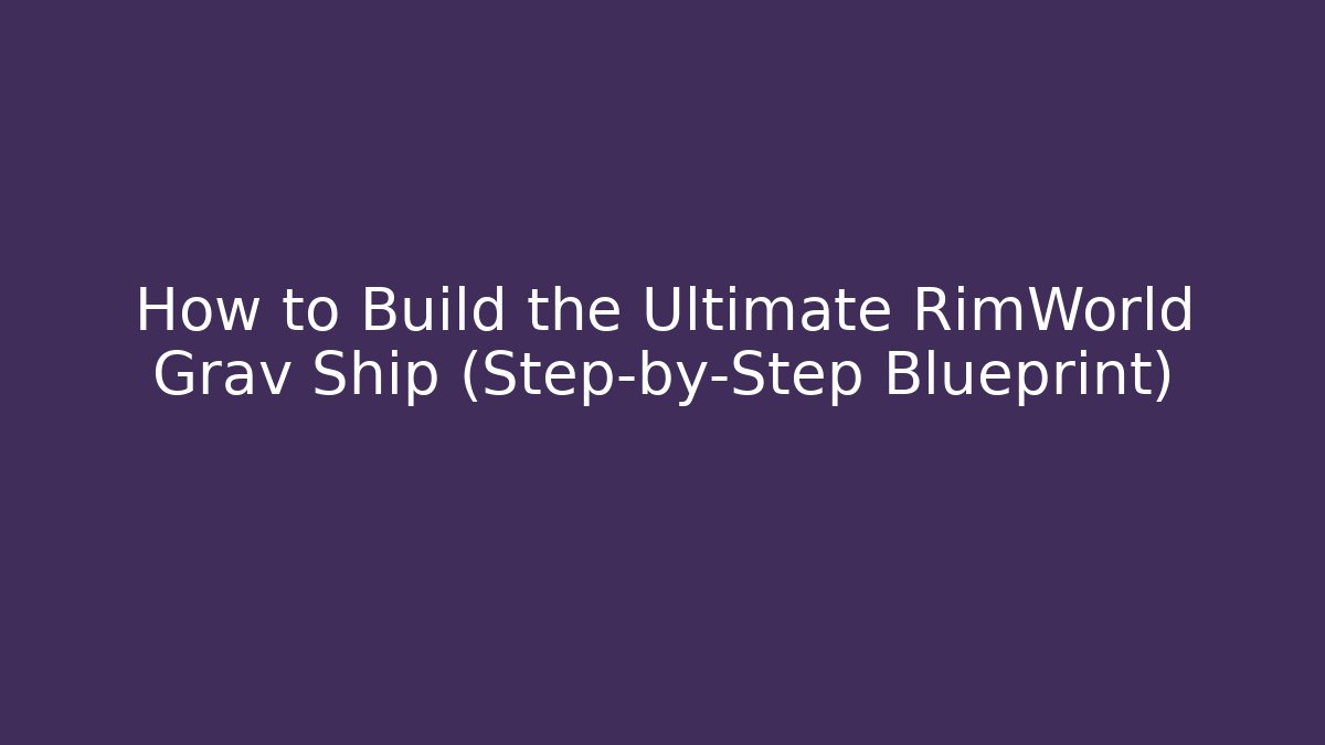 How to Build the Ultimate RimWorld Grav Ship (Step-by-Step Blueprint)