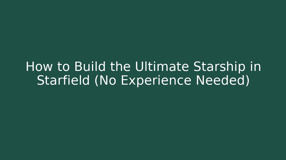 How to Build the Ultimate Starship in Starfield (No Experience Needed)