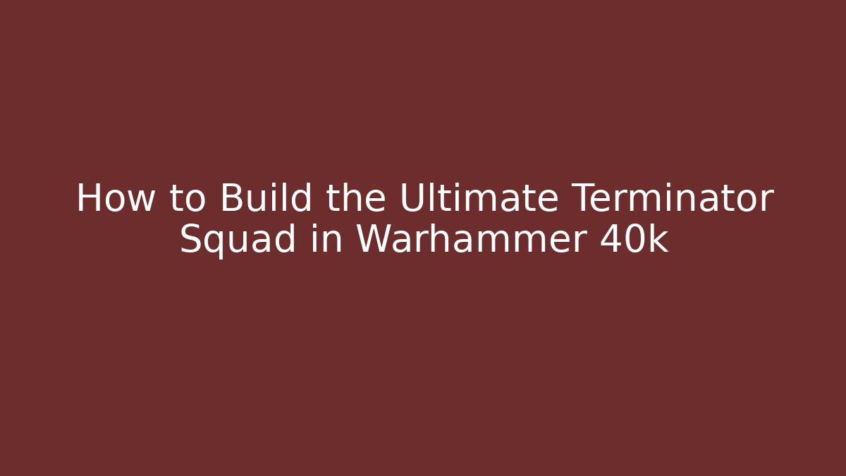 How to Build the Ultimate Terminator Squad in Warhammer 40k