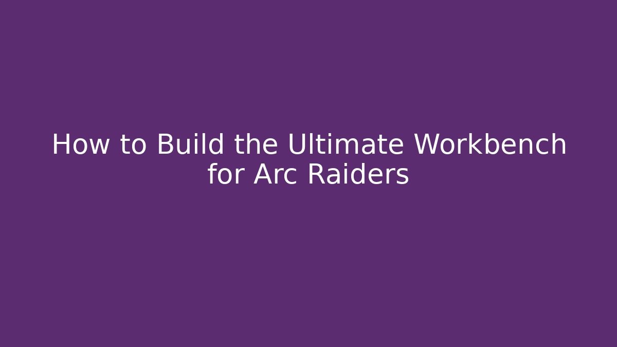 How to Build the Ultimate Workbench for Arc Raiders