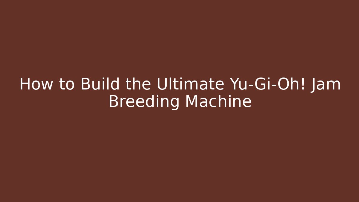 How to Build the Ultimate Yu-Gi-Oh! Jam Breeding Machine