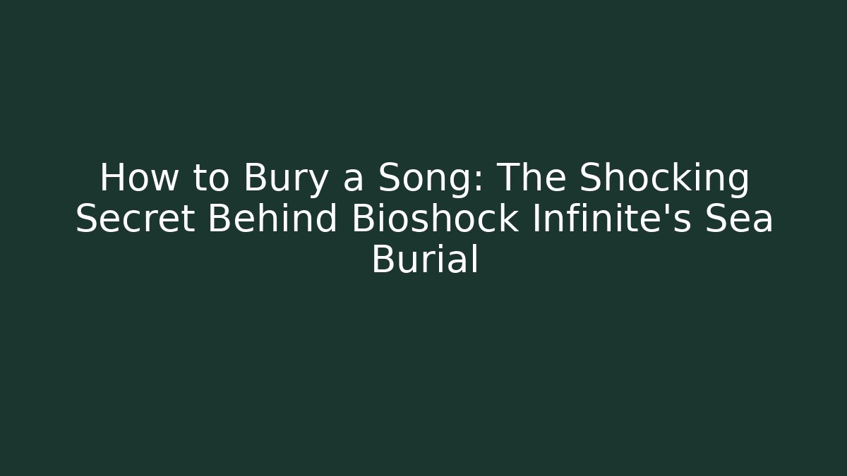 How to Bury a Song: The Shocking Secret Behind Bioshock Infinite's Sea Burial