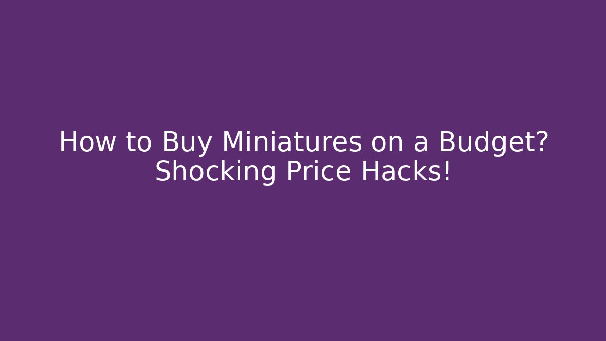 How to Buy Miniatures on a Budget? Shocking Price Hacks!