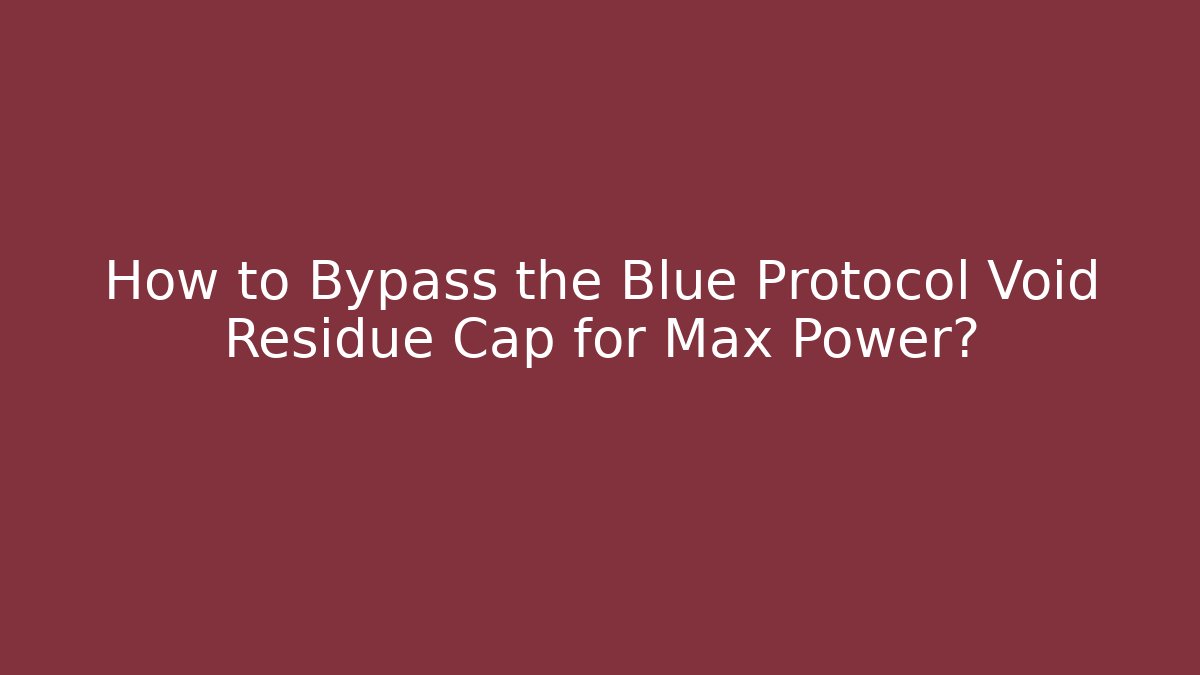 How to Bypass the Blue Protocol Void Residue Cap for Max Power?