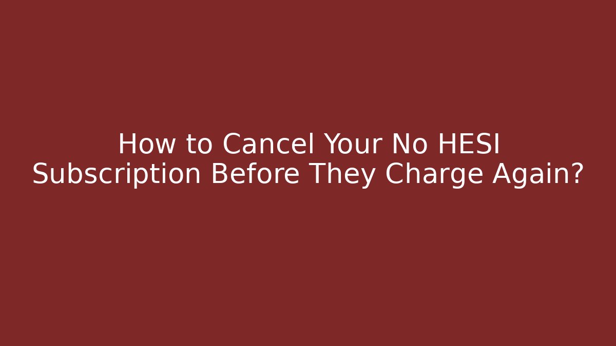 How to Cancel Your No HESI Subscription Before They Charge Again?