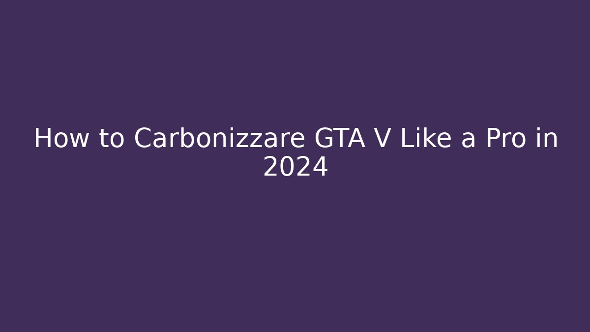 How to Carbonizzare GTA V Like a Pro in 2024