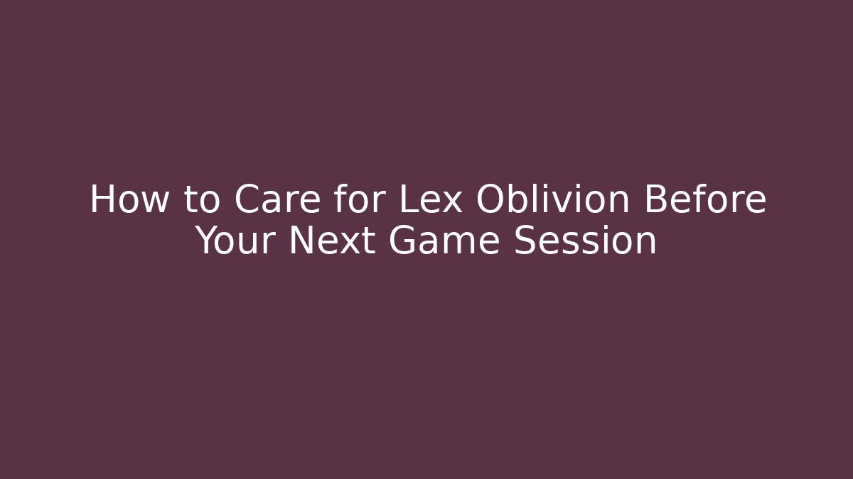 How to Care for Lex Oblivion Before Your Next Game Session