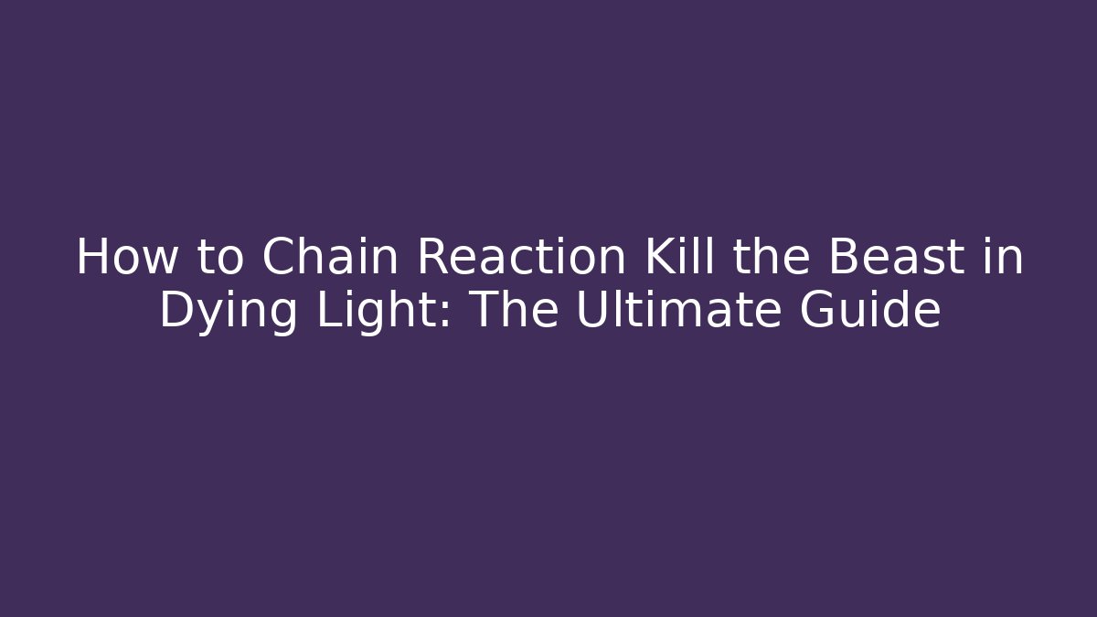 How to Chain Reaction Kill the Beast in Dying Light: The Ultimate Guide