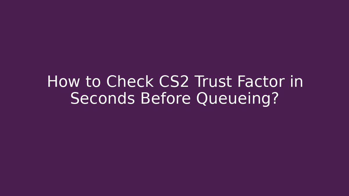 How to Check CS2 Trust Factor in Seconds Before Queueing?