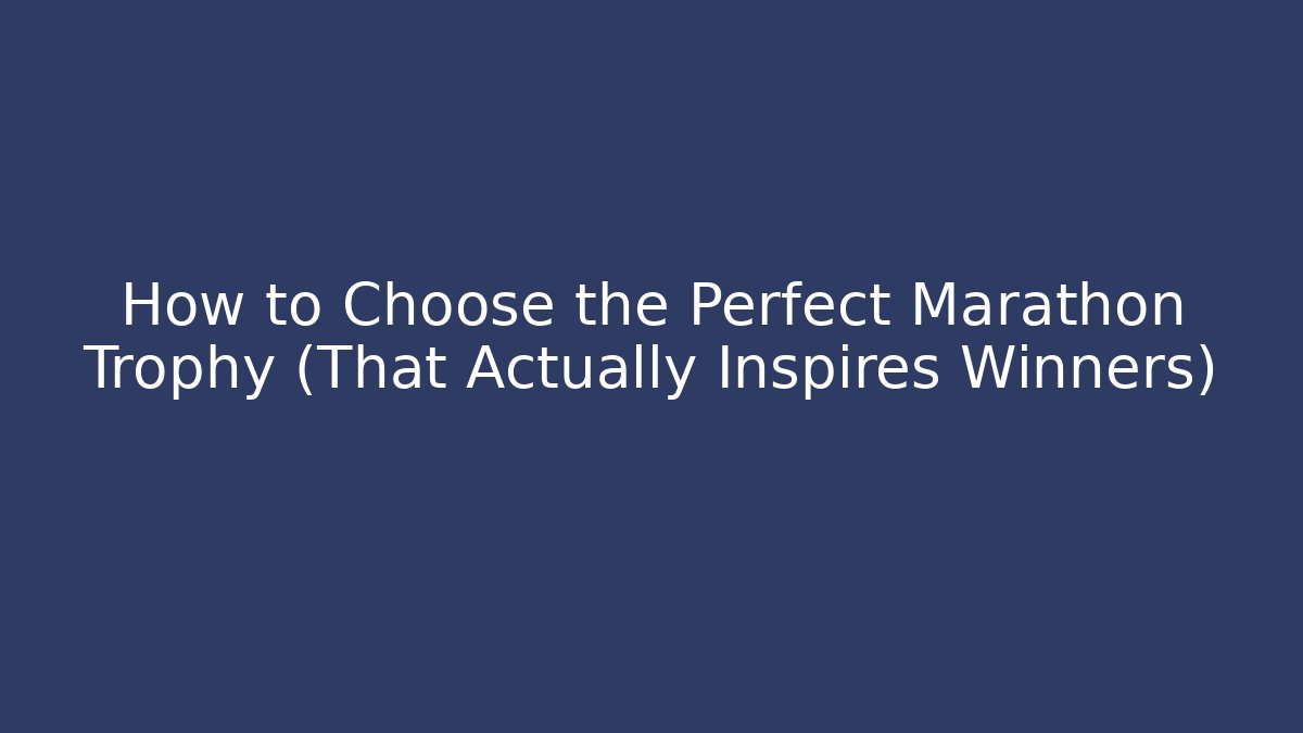 How to Choose the Perfect Marathon Trophy (That Actually Inspires Winners)