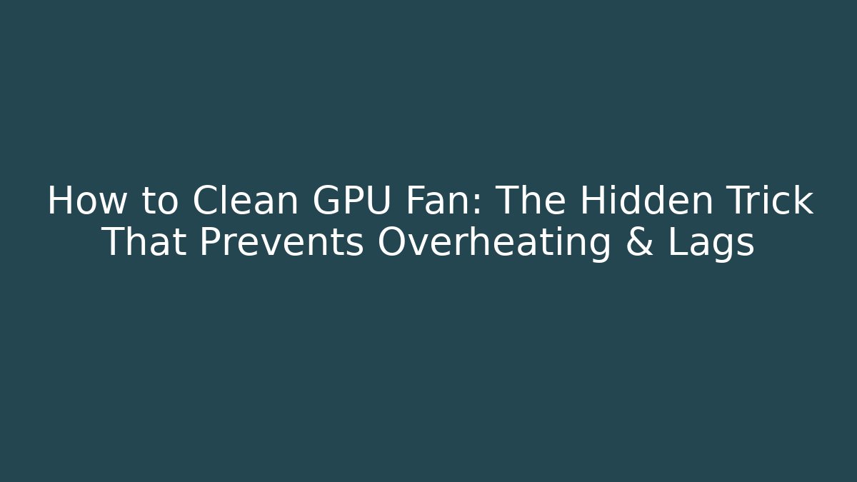 How to Clean GPU Fan: The Hidden Trick That Prevents Overheating & Lags