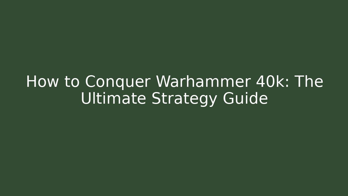 How to Conquer Warhammer 40k: The Ultimate Strategy Guide