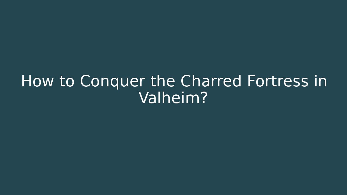 How to Conquer the Charred Fortress in Valheim? - Critter Realm