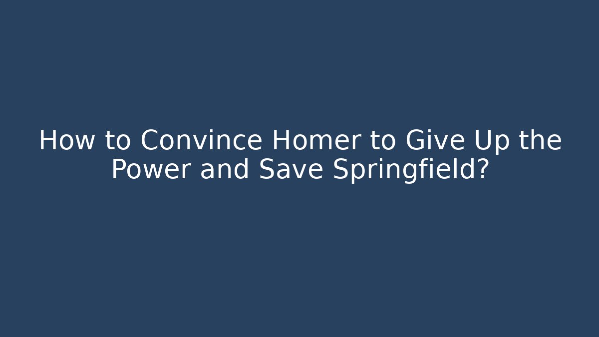 How to Convince Homer to Give Up the Power and Save Springfield?