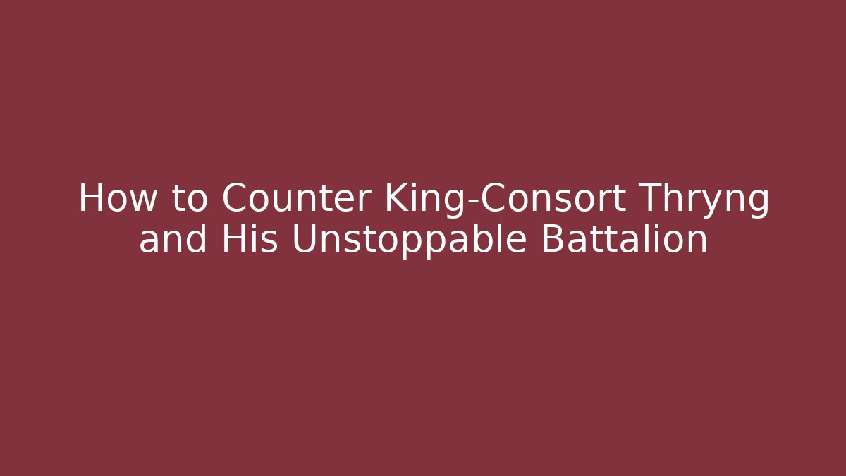 How to Counter King-Consort Thryng and His Unstoppable Battalion