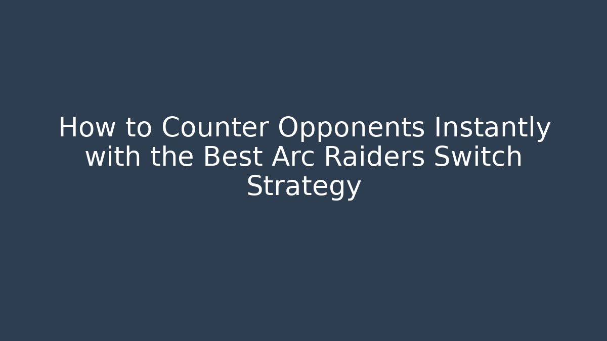 How to Counter Opponents Instantly with the Best Arc Raiders Switch Strategy