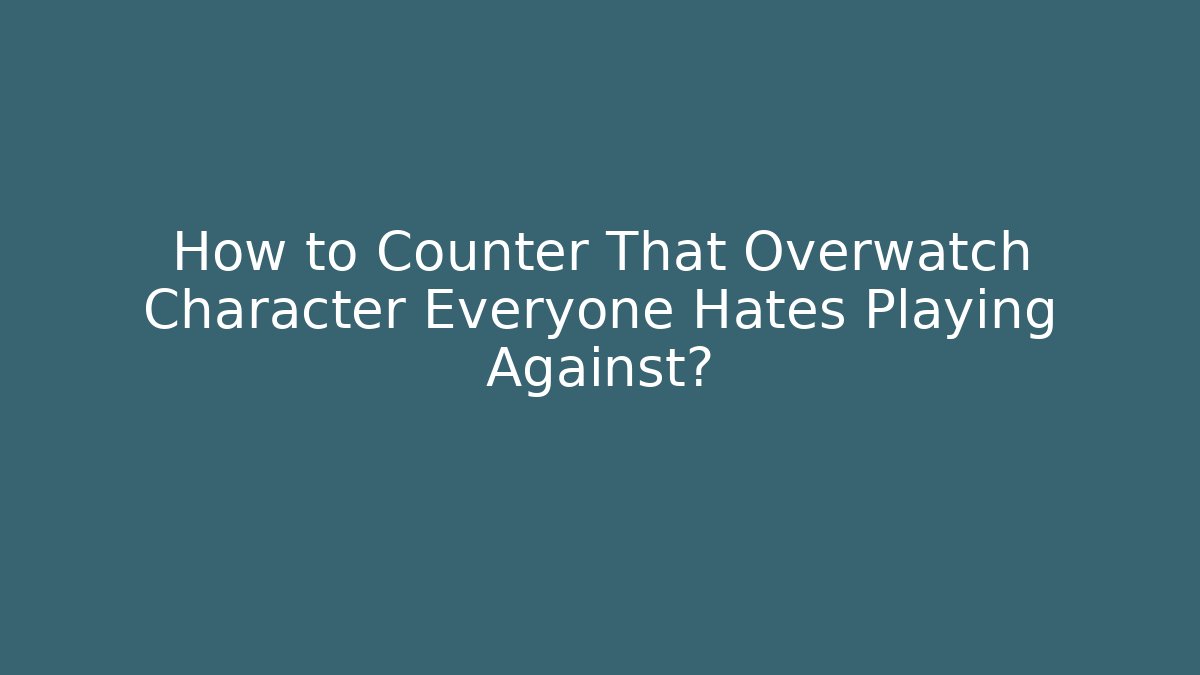 How to Counter That Overwatch Character Everyone Hates Playing Against?