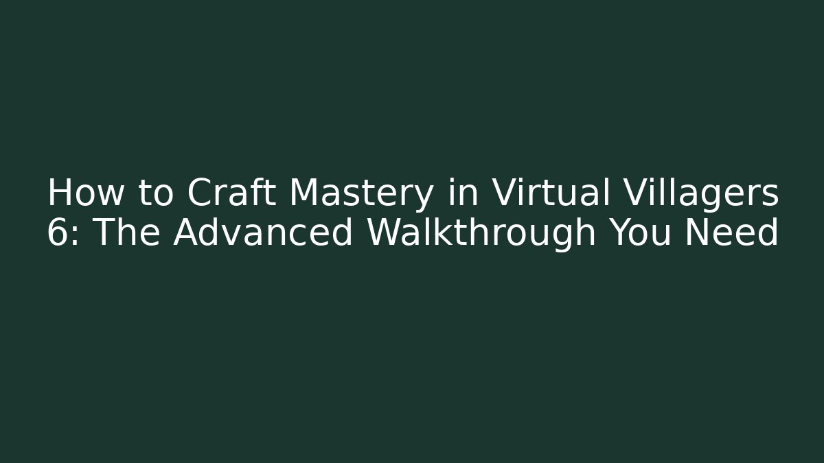 How to Craft Mastery in Virtual Villagers 6: The Advanced Walkthrough You Need